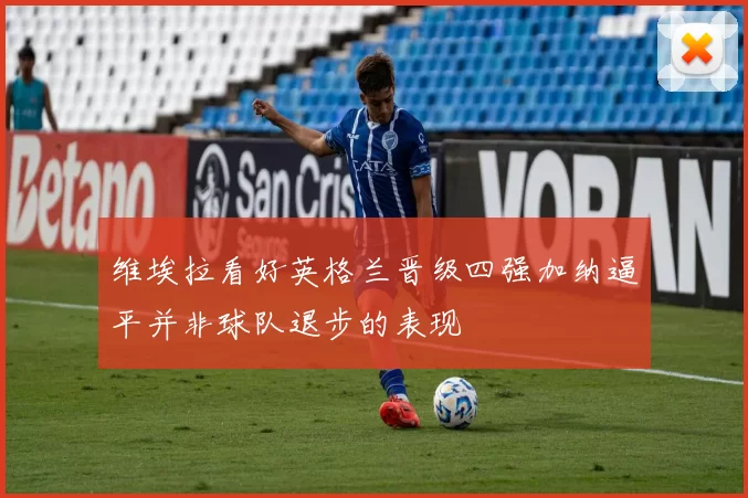 维埃拉看好英格兰晋级四强加纳逼平并非球队退步的表现