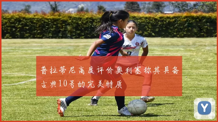 普拉蒂尼高度评价奥利塞称其具备古典10号的完美特质