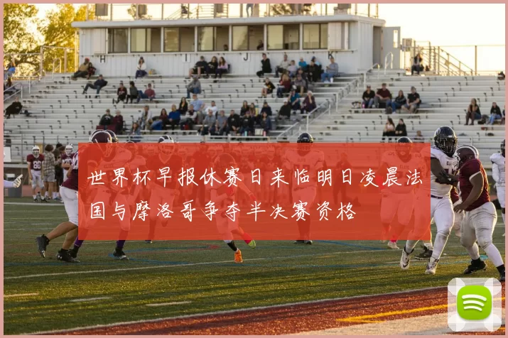 世界杯早报休赛日来临明日凌晨法国与摩洛哥争夺半决赛资格