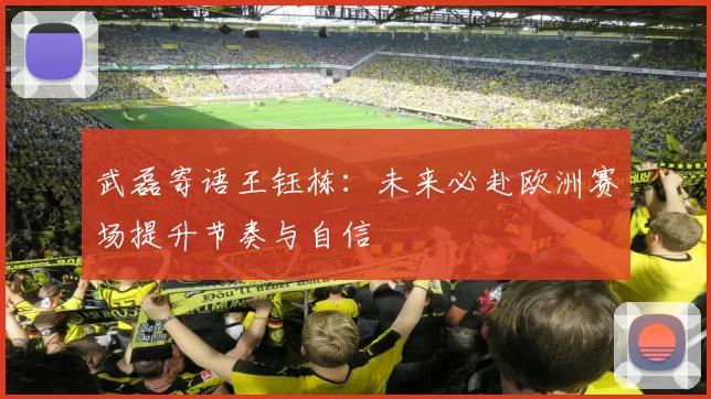 武磊寄语王钰栋：未来必赴欧洲赛场提升节奏与自信