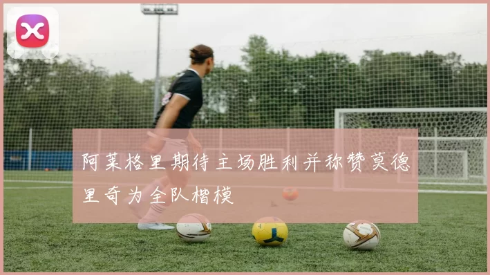 阿莱格里期待主场胜利并称赞莫德里奇为全队楷模