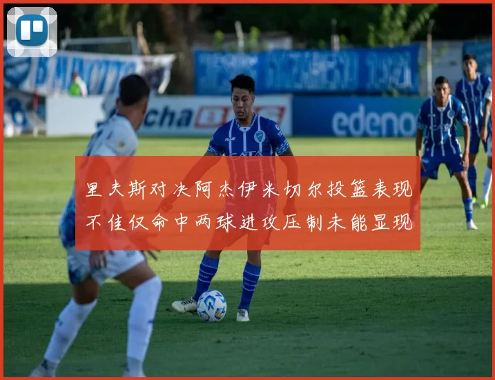 里夫斯对决阿杰伊米切尔投篮表现不佳仅命中两球进攻压制未能显现