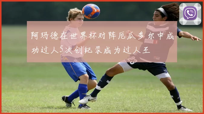 阿玛德在世界杯对阵厄瓜多尔中成功过人5次创纪录成为过人王