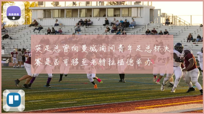 英足总曾向曼城询问青年足总杯决赛是否可移至老特拉福德举办