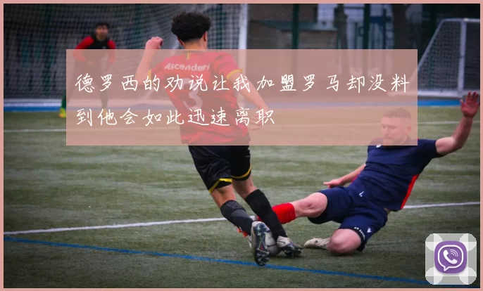 德罗西的劝说让我加盟罗马却没料到他会如此迅速离职