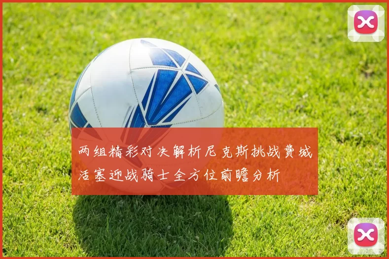 两组精彩对决解析尼克斯挑战费城活塞迎战骑士全方位前瞻分析