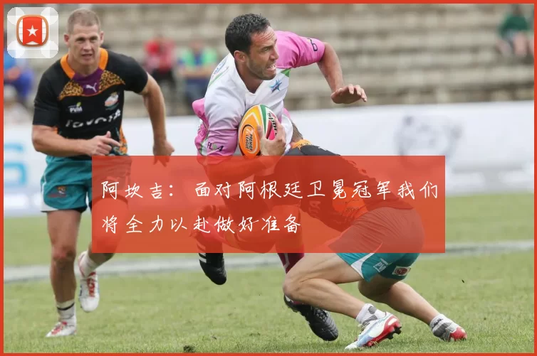 阿坎吉：面对阿根廷卫冕冠军我们将全力以赴做好准备