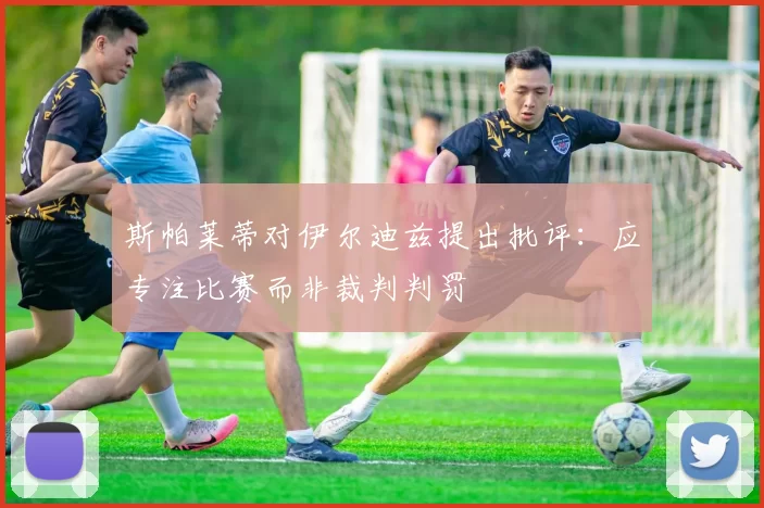 斯帕莱蒂对伊尔迪兹提出批评：应专注比赛而非裁判判罚