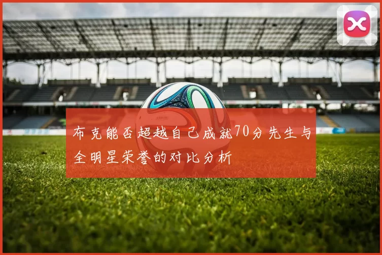布克能否超越自己成就70分先生与全明星荣誉的对比分析