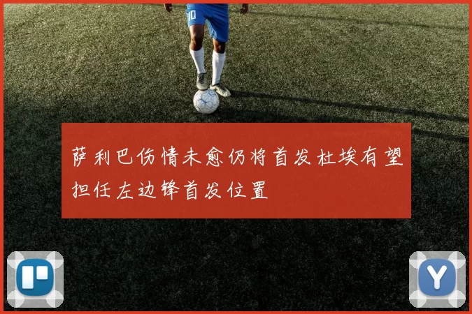 萨利巴伤情未愈仍将首发杜埃有望担任左边锋首发位置