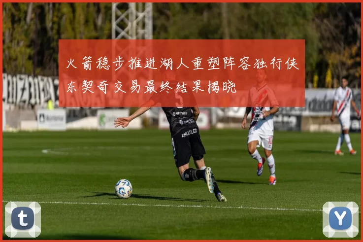 火箭稳步推进湖人重塑阵容独行侠东契奇交易最终结果揭晓