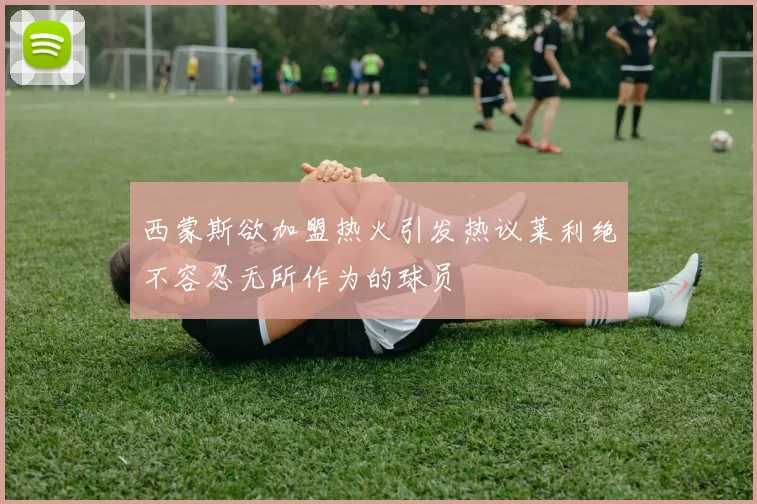 西蒙斯欲加盟热火引发热议莱利绝不容忍无所作为的球员