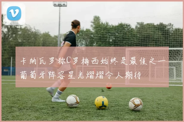 卡纳瓦罗称C罗梅西始终是最佳之一葡萄牙阵容星光熠熠令人期待